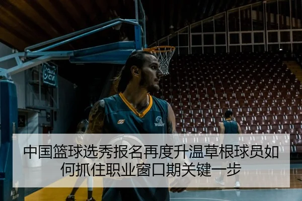 中国篮球选秀报名再度升温草根球员如何抓住职业窗口期关键一步 | maiqiuzhan